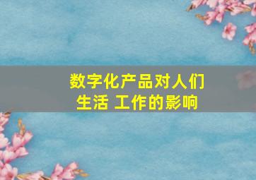 数字化产品对人们生活 工作的影响